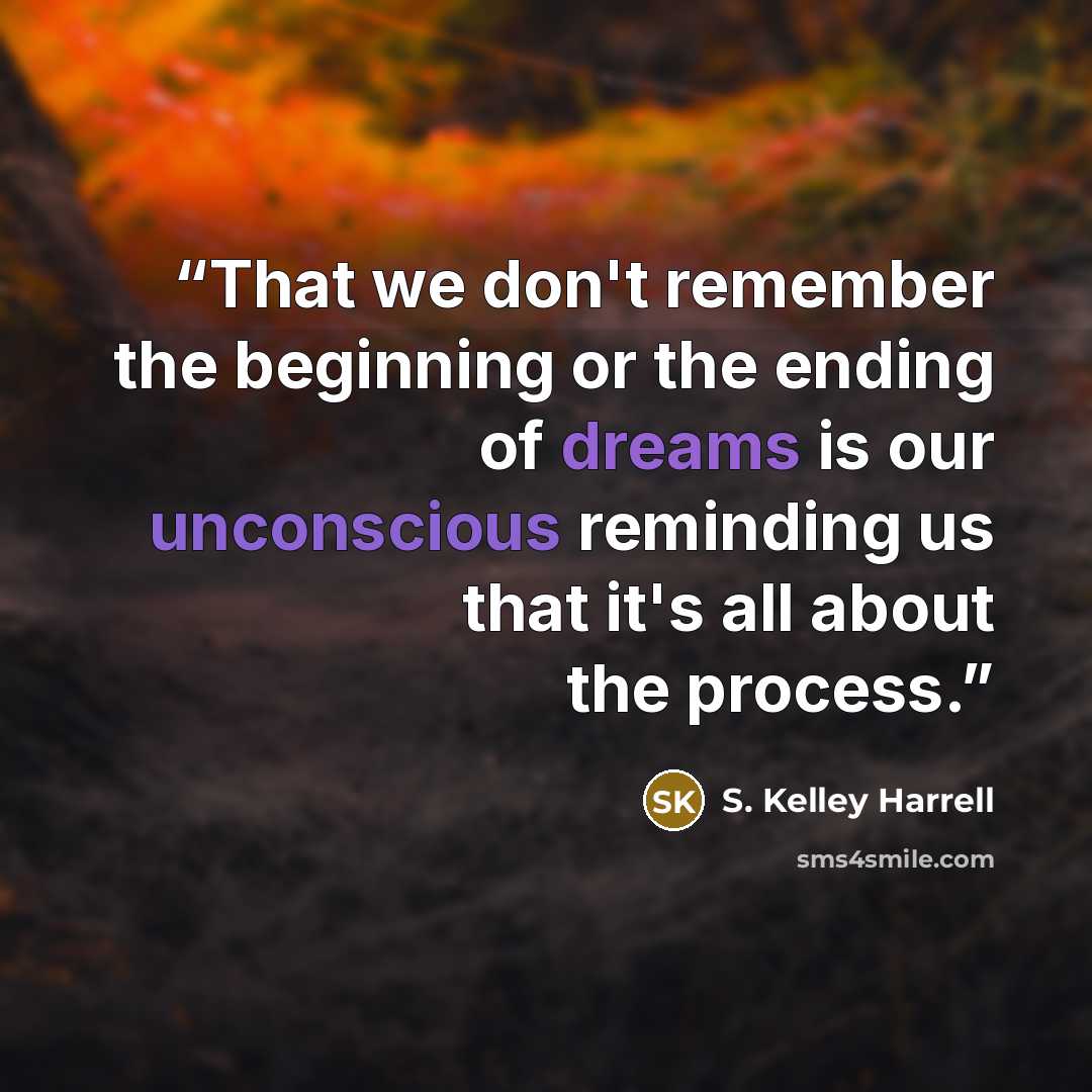 “That we don't remember the beginning or the ending of dreams is our unconscious reminding us that it's all about the process.” quote by S. Kelley Harrell