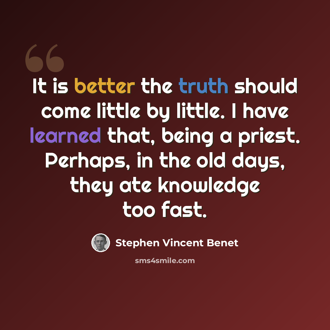 “It is better the truth should come little by little. I have learned that, being a priest. Perhaps, in the old days, they ate knowledge too fast.” quote by Stephen Vincent Benet