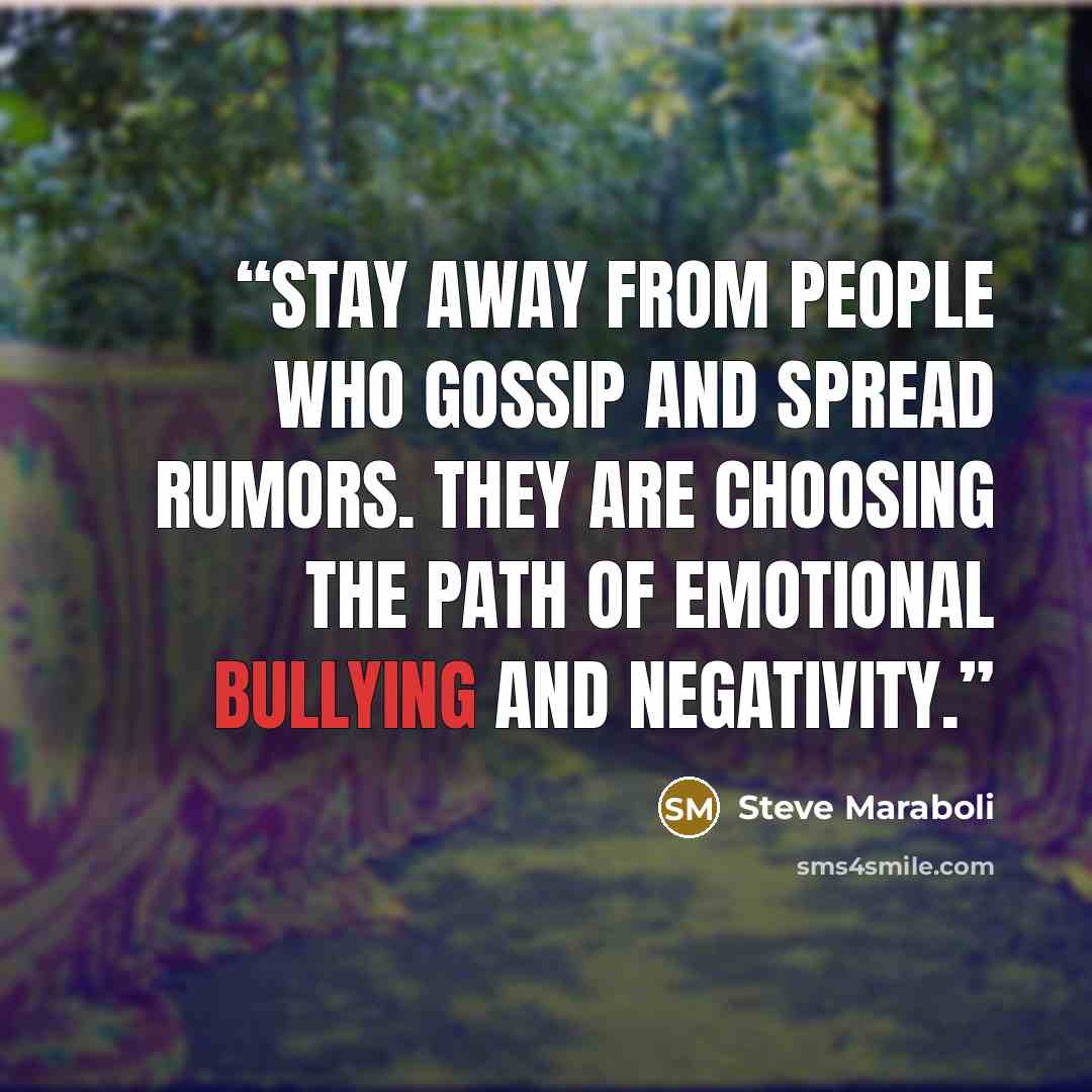 “Stay away from people who gossip and spread rumors. They are choosing the path of emotional bullying and negativity.” quote by Steve Maraboli