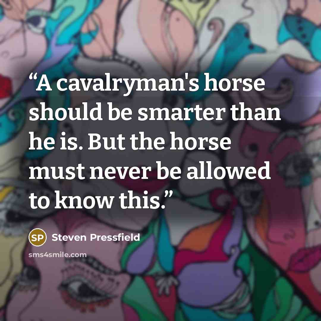 “A cavalryman's horse should be smarter than he is. But the horse must never be allowed to know this.” quote by Steven Pressfield