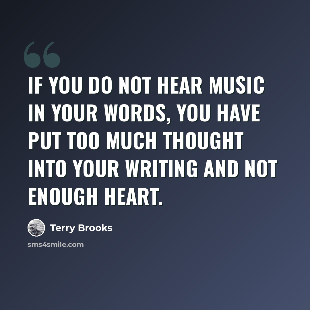 “If you do not hear music in your words, you have put too much thought into your writing and not enough heart.” quote by Terry Brooks