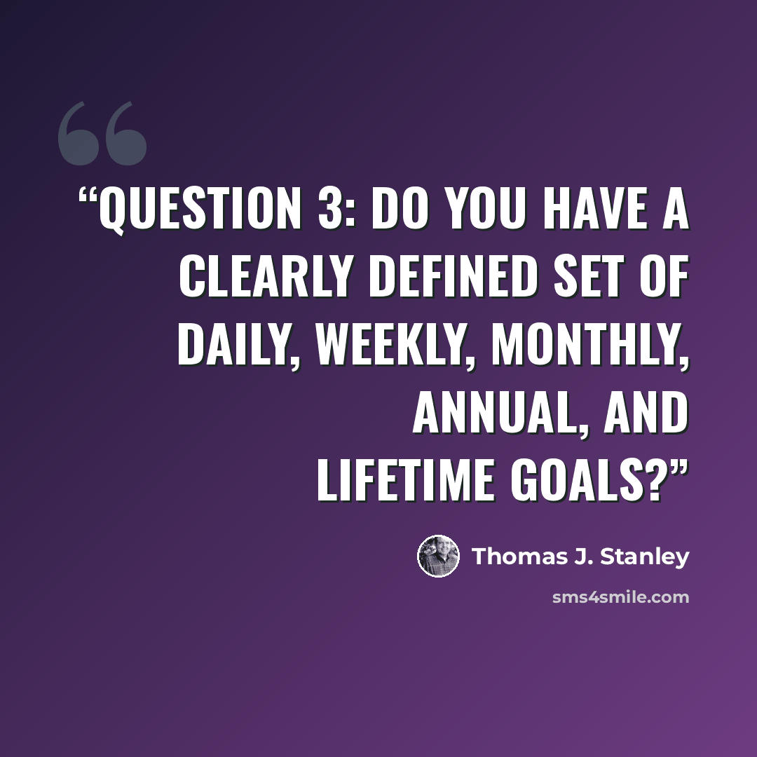 “QUESTION 3: DO YOU HAVE A CLEARLY DEFINED SET OF DAILY, WEEKLY, MONTHLY, ANNUAL, AND LIFETIME GOALS?” quote by Thomas J. Stanley