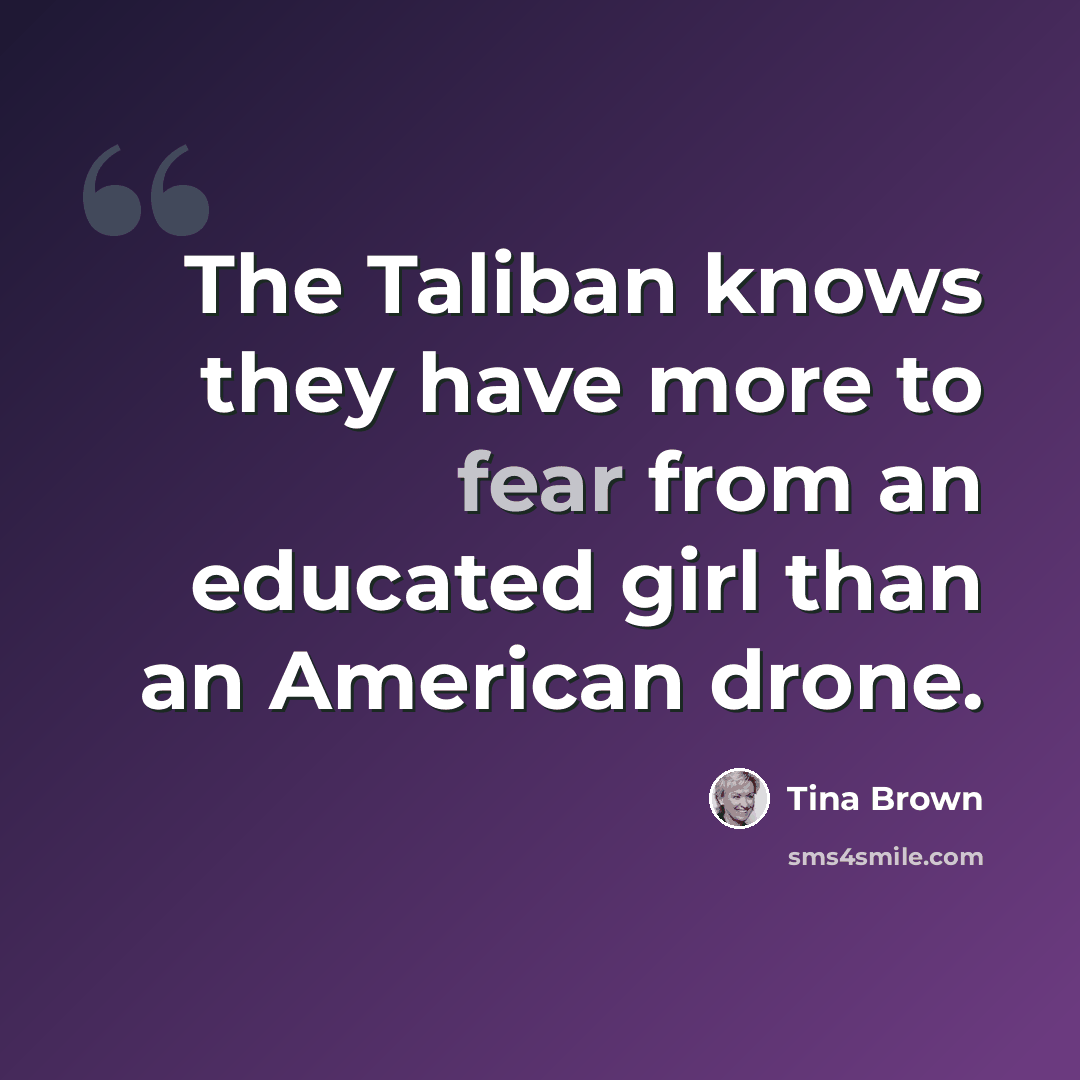 “The Taliban knows they have more to fear from an educated girl than an American drone.” quote by Tina Brown