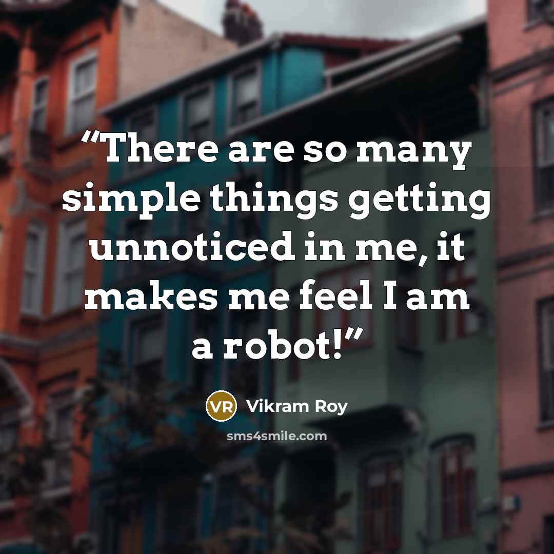 “There are so many simple things getting unnoticed in me, it makes me feel I am a robot!” quote by Vikram Roy