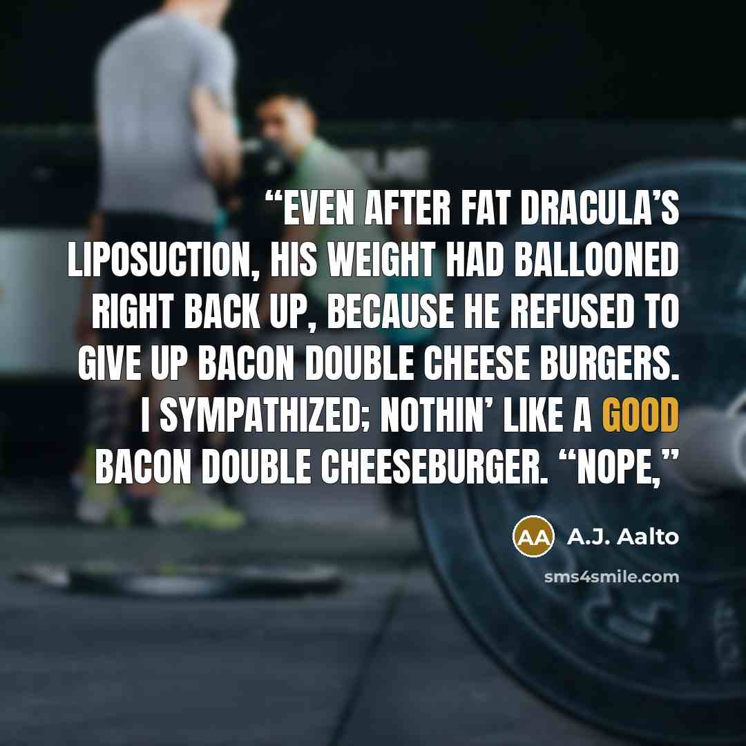 “Even after Fat Dracula’s liposuction, his weight had ballooned right back up, because he refused to give up bacon double cheese burgers. I sympathized; nothin’ like a good bacon double cheeseburger. “Nope,” quote by A.J. Aalto