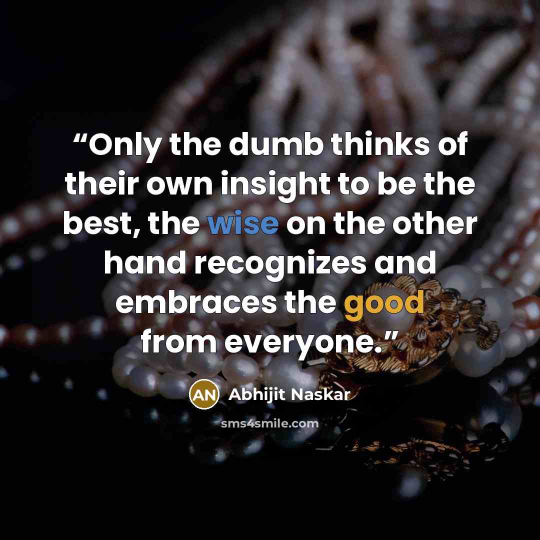 “Only the dumb thinks of their own insight to be the best, the wise on the other hand recognizes and embraces the good from everyone.” quote by Abhijit Naskar