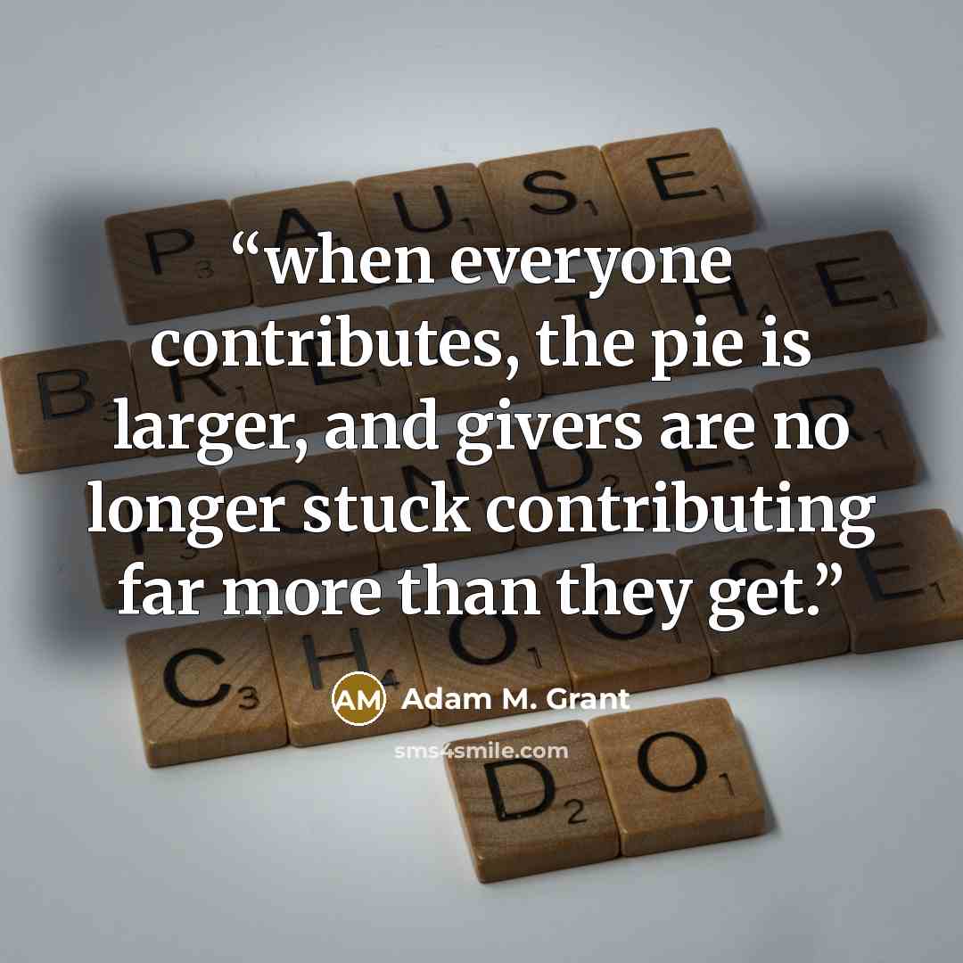 “when everyone contributes, the pie is larger, and givers are no longer stuck contributing far more than they get.” quote by Adam M. Grant