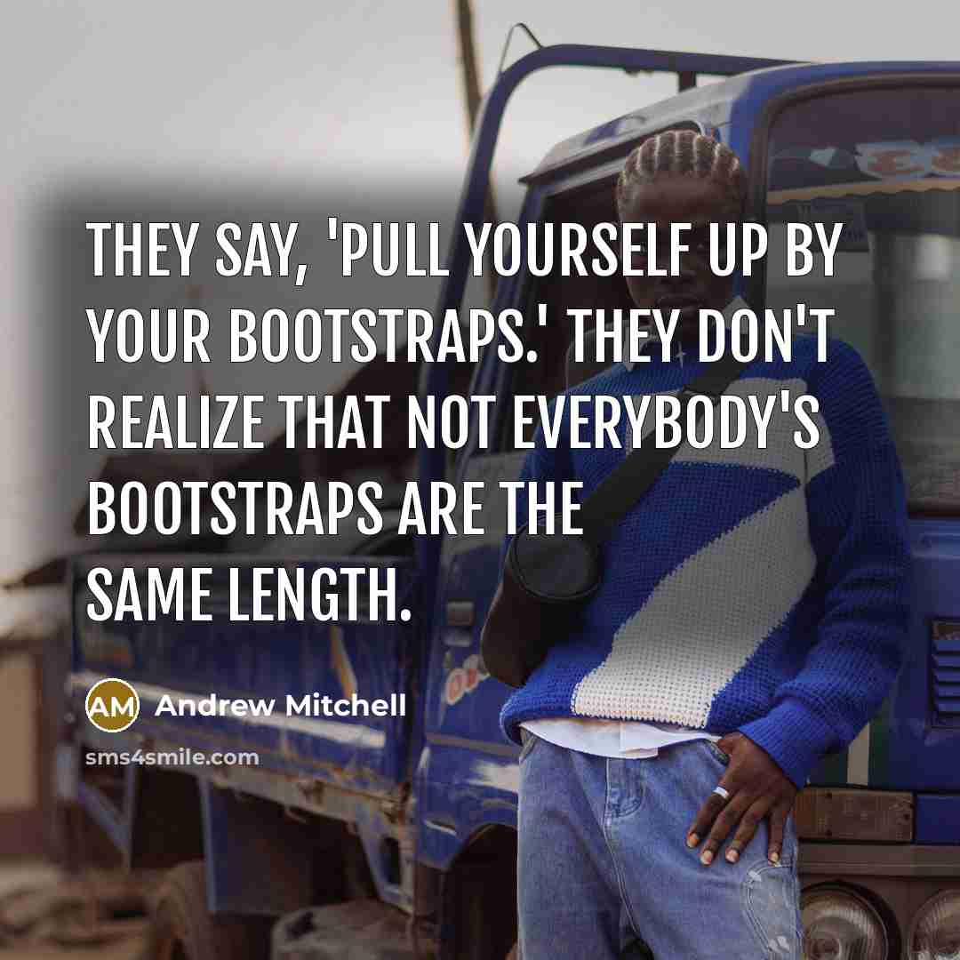 “They say, 'Pull yourself up by your bootstraps.' They don't realize that not everybody's bootstraps are the same length.” quote by Andrew Mitchell