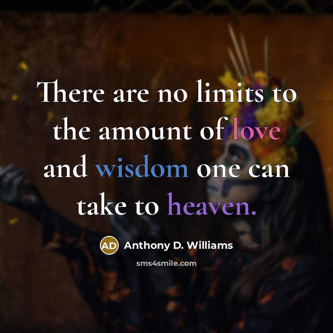 “There are no limits to the amount of love and wisdom one can take to heaven.” quote by Anthony D. Williams