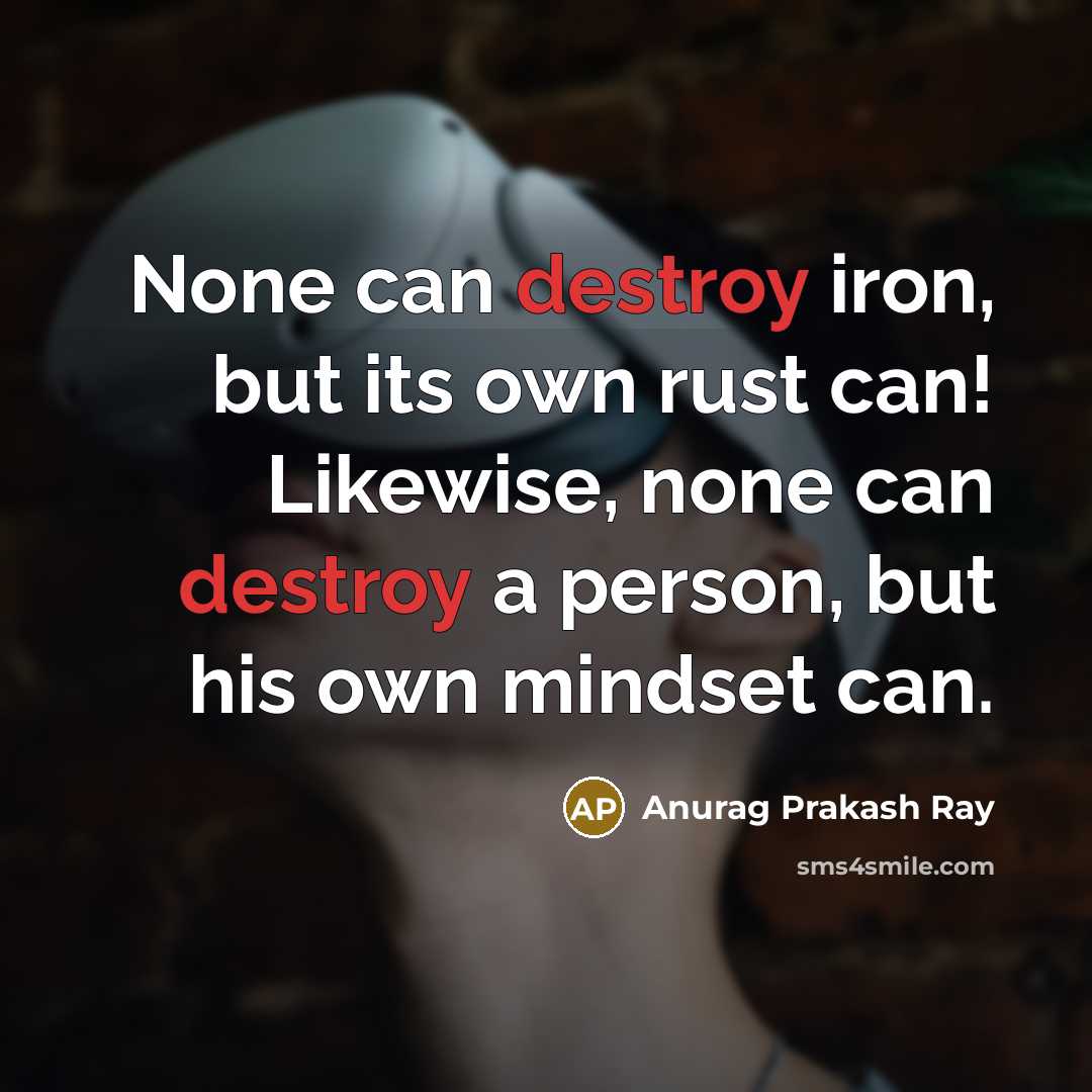 “None can destroy iron, but its own rust can! Likewise, none can destroy a person, but his own mindset can.” quote by Anurag Prakash Ray