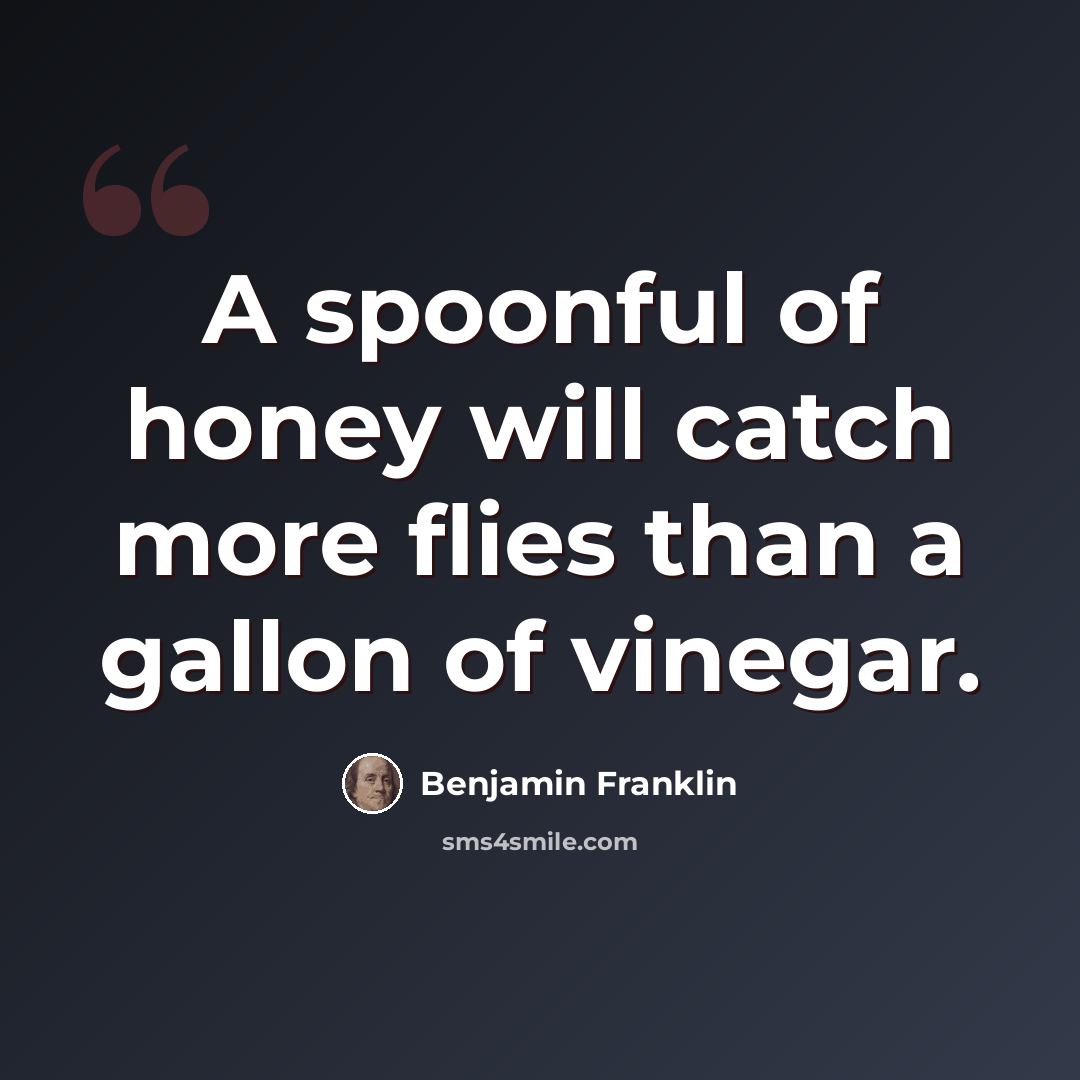 “A spoonful of honey will catch more flies than a gallon of vinegar.” quote by Benjamin Franklin