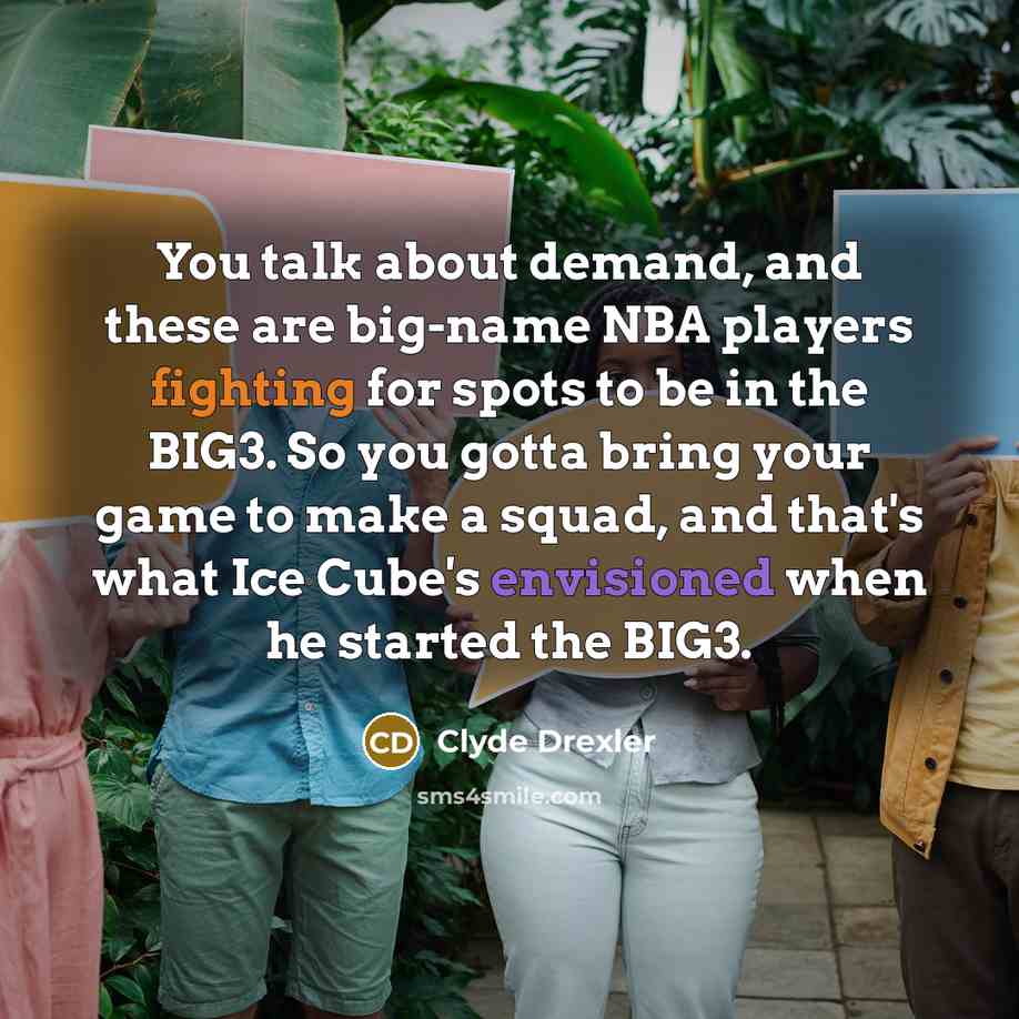 “You talk about demand, and these are big-name NBA players fighting for spots to be in the BIG3. So you gotta bring your game to make a squad, and that's what Ice Cube's envisioned when he started the BIG3.” quote by Clyde Drexler