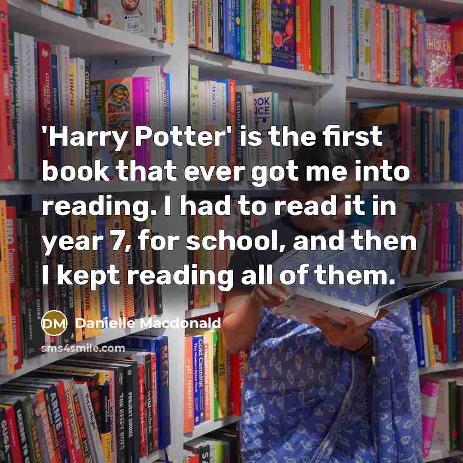 “'Harry Potter' is the first book that ever got me into reading. I had to read it in year 7, for school, and then I kept reading all of them.” quote by Danielle Macdonald