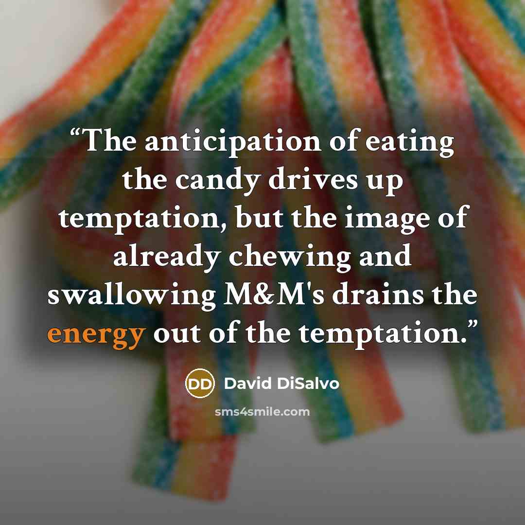 “The anticipation of eating the candy drives up temptation, but the image of already chewing and swallowing M&M's drains the energy out of the temptation.” quote by David DiSalvo