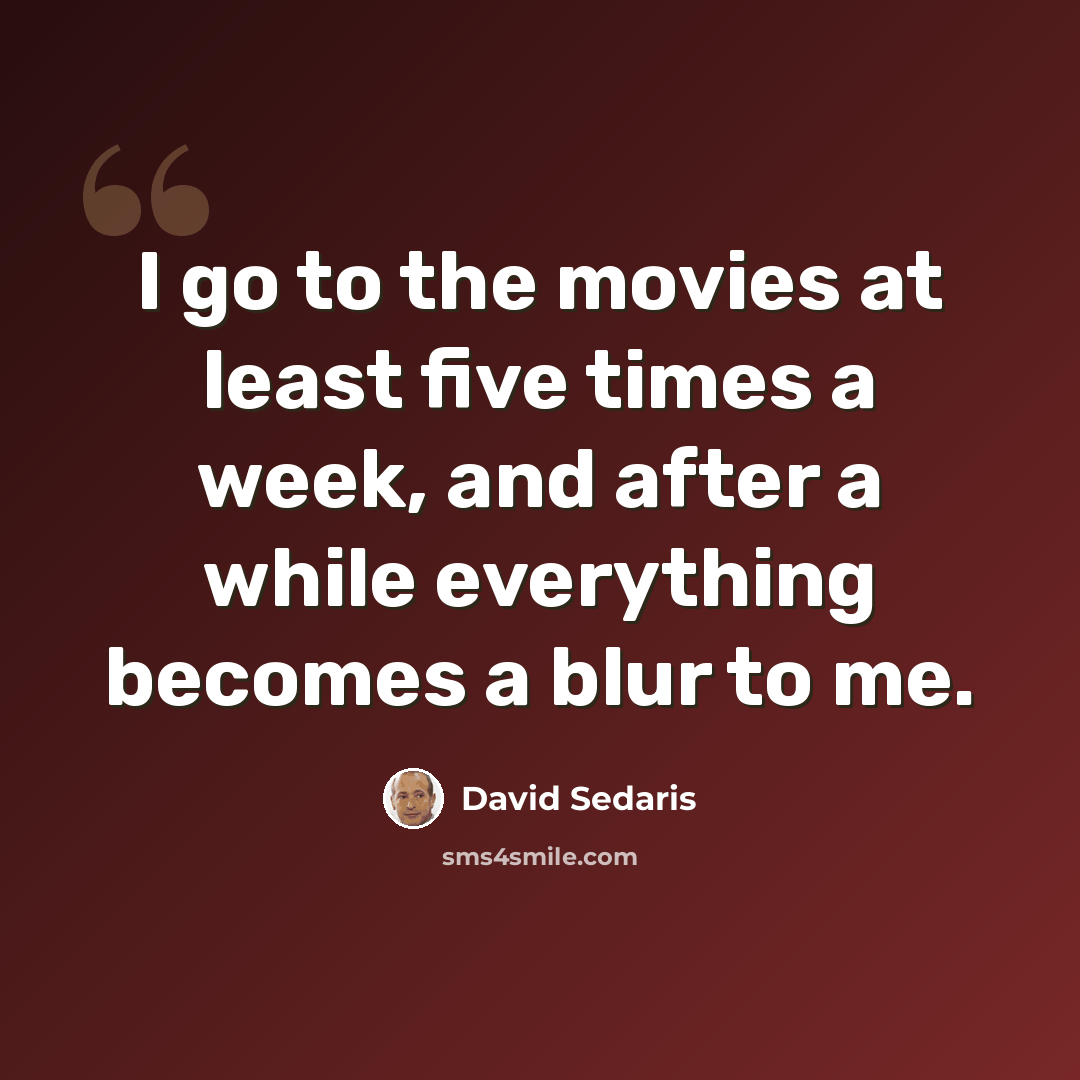 “I go to the movies at least five times a week, and after a while everything becomes a blur to me.” quote by David Sedaris