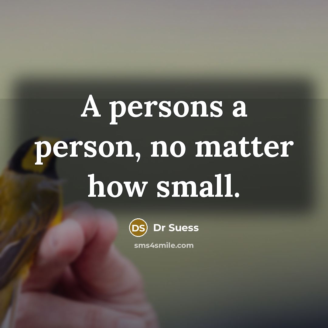 “A persons a person, no matter how small.” quote by Dr Suess