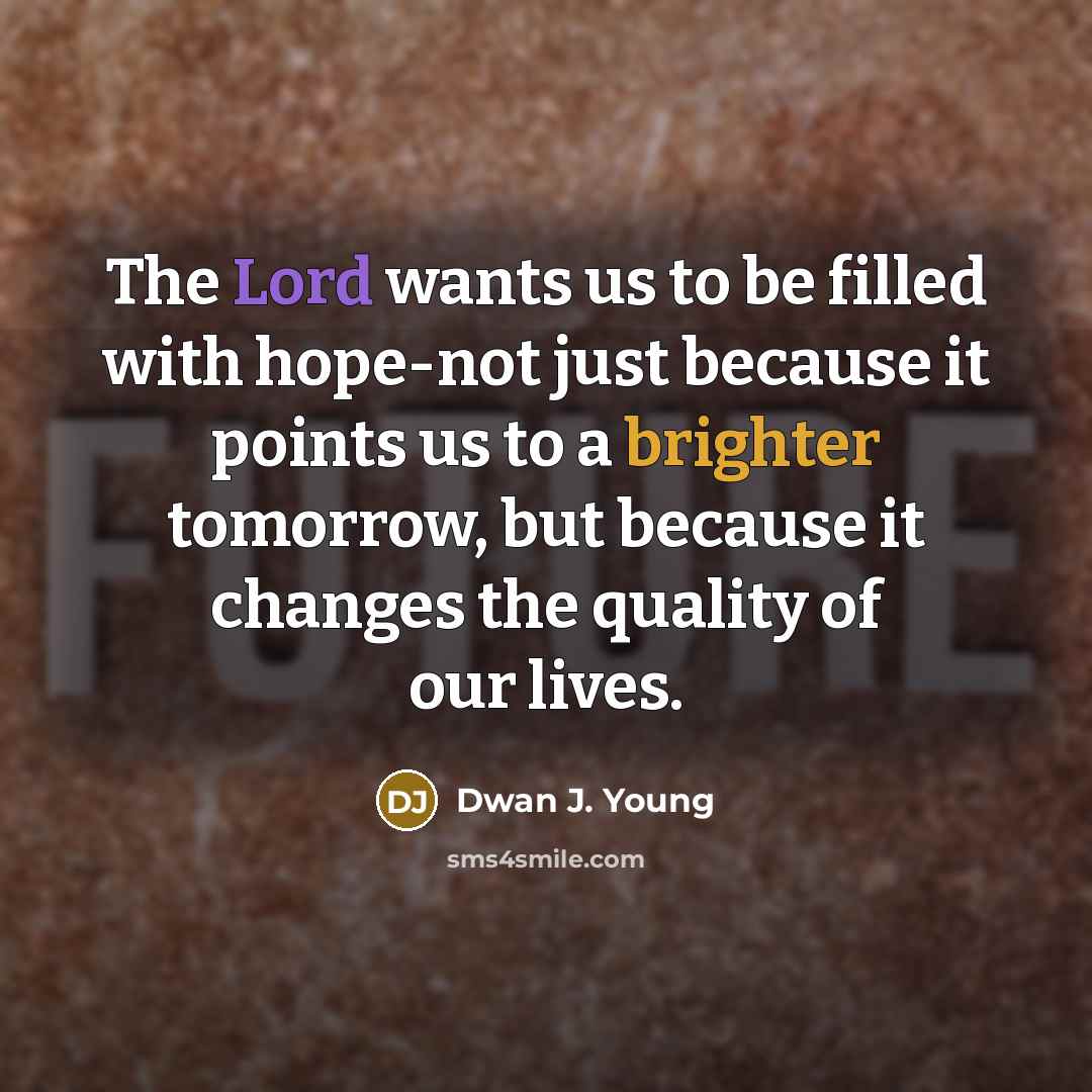 “The Lord wants us to be filled with hope-not just because it points us to a brighter tomorrow, but because it changes the quality of our lives.” quote by Dwan J. Young