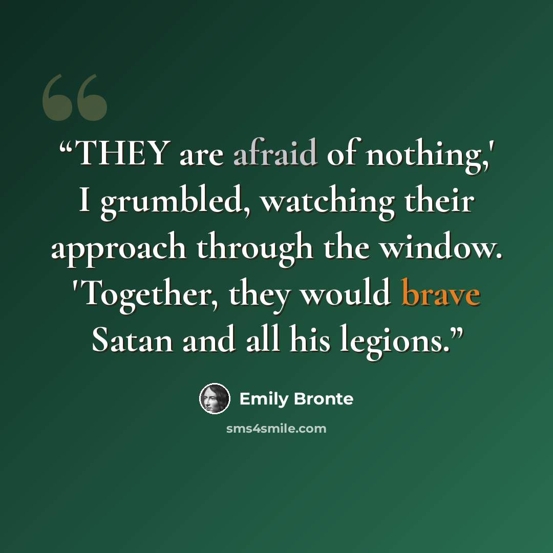 “THEY are afraid of nothing,' I grumbled, watching their approach through the window. 'Together, they would brave Satan and all his legions.” quote by Emily Brontë