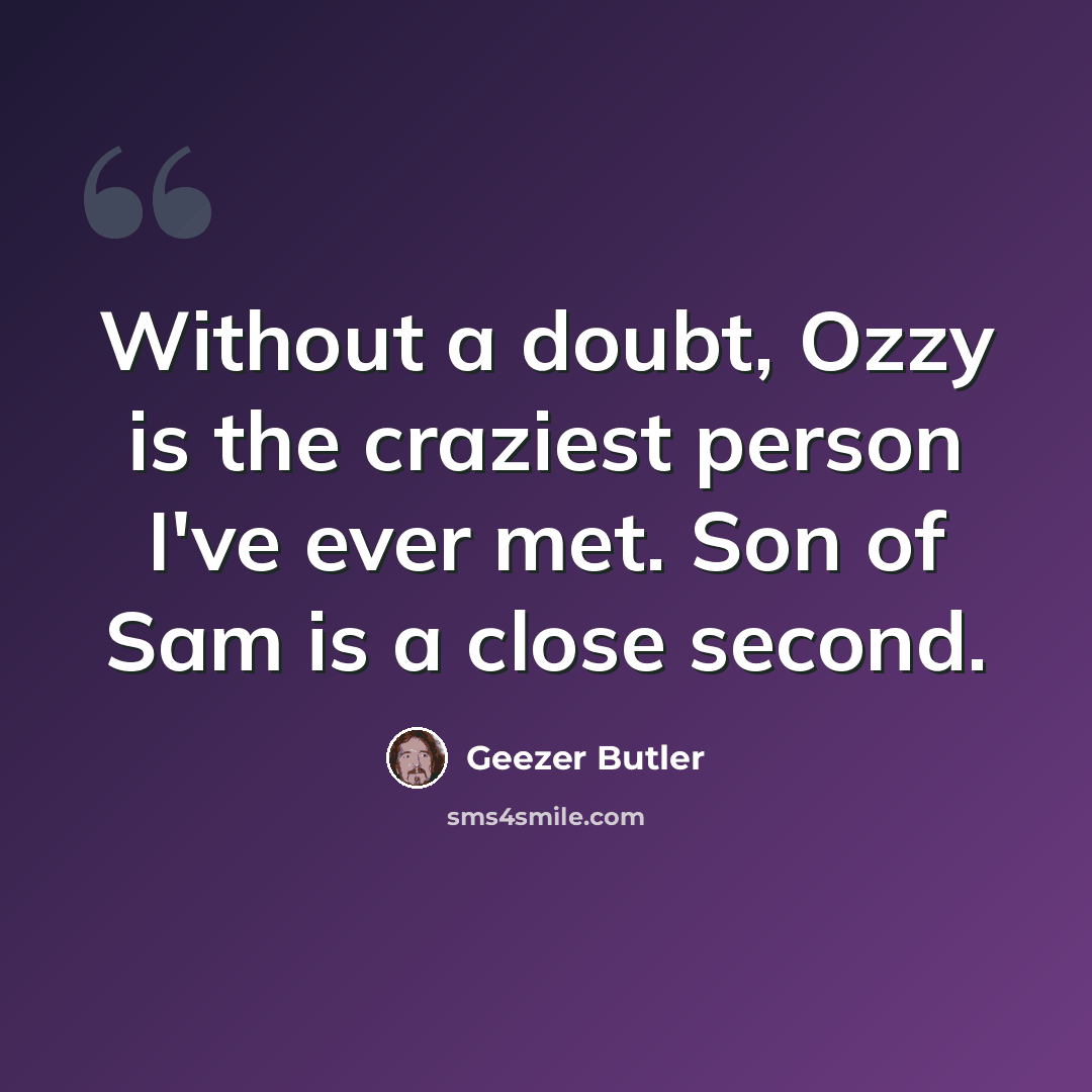 “Without a doubt, Ozzy is the craziest person I've ever met. Son of Sam is a close second.” quote by Geezer Butler