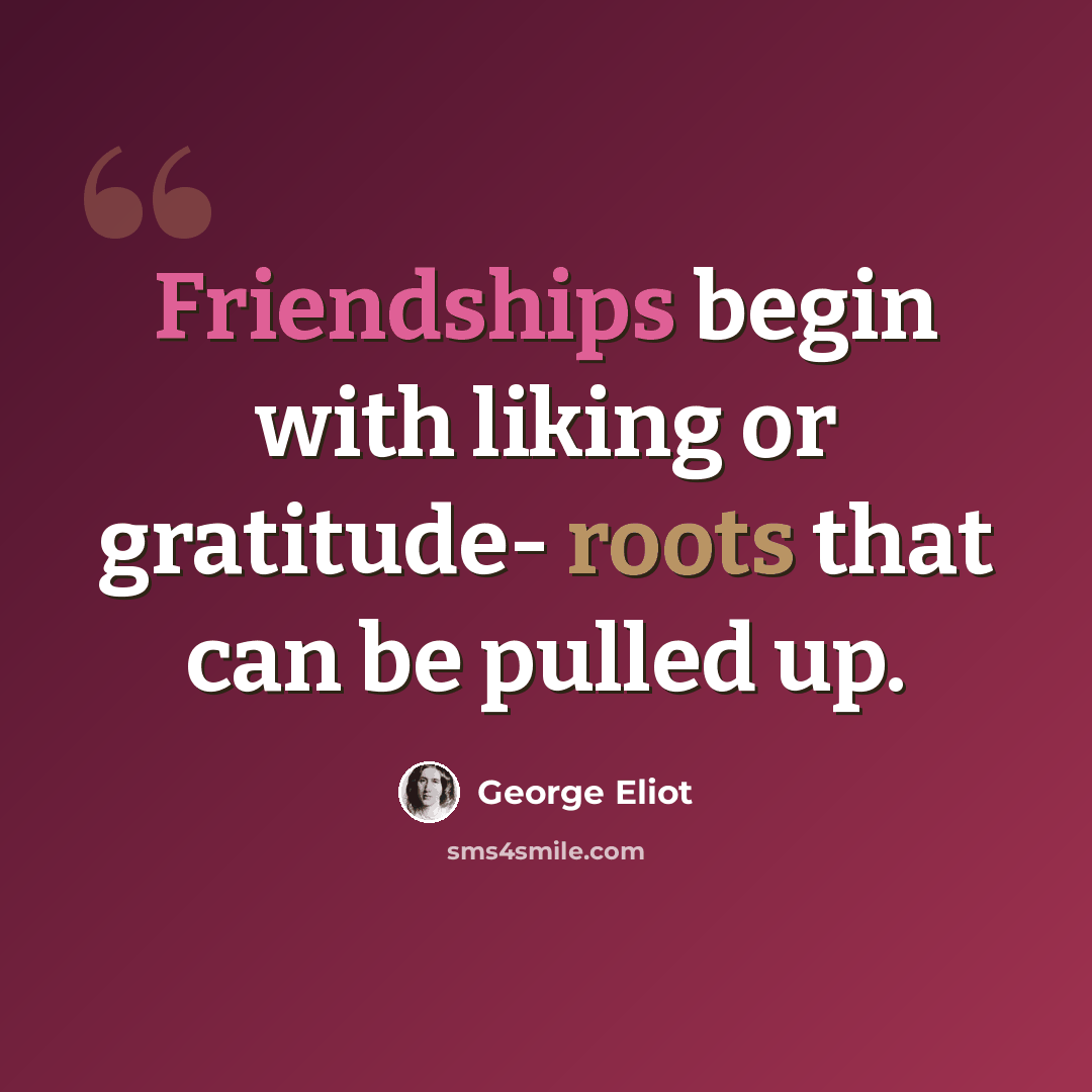 “Friendships begin with liking or gratitude- roots that can be pulled up.” quote by George Eliot