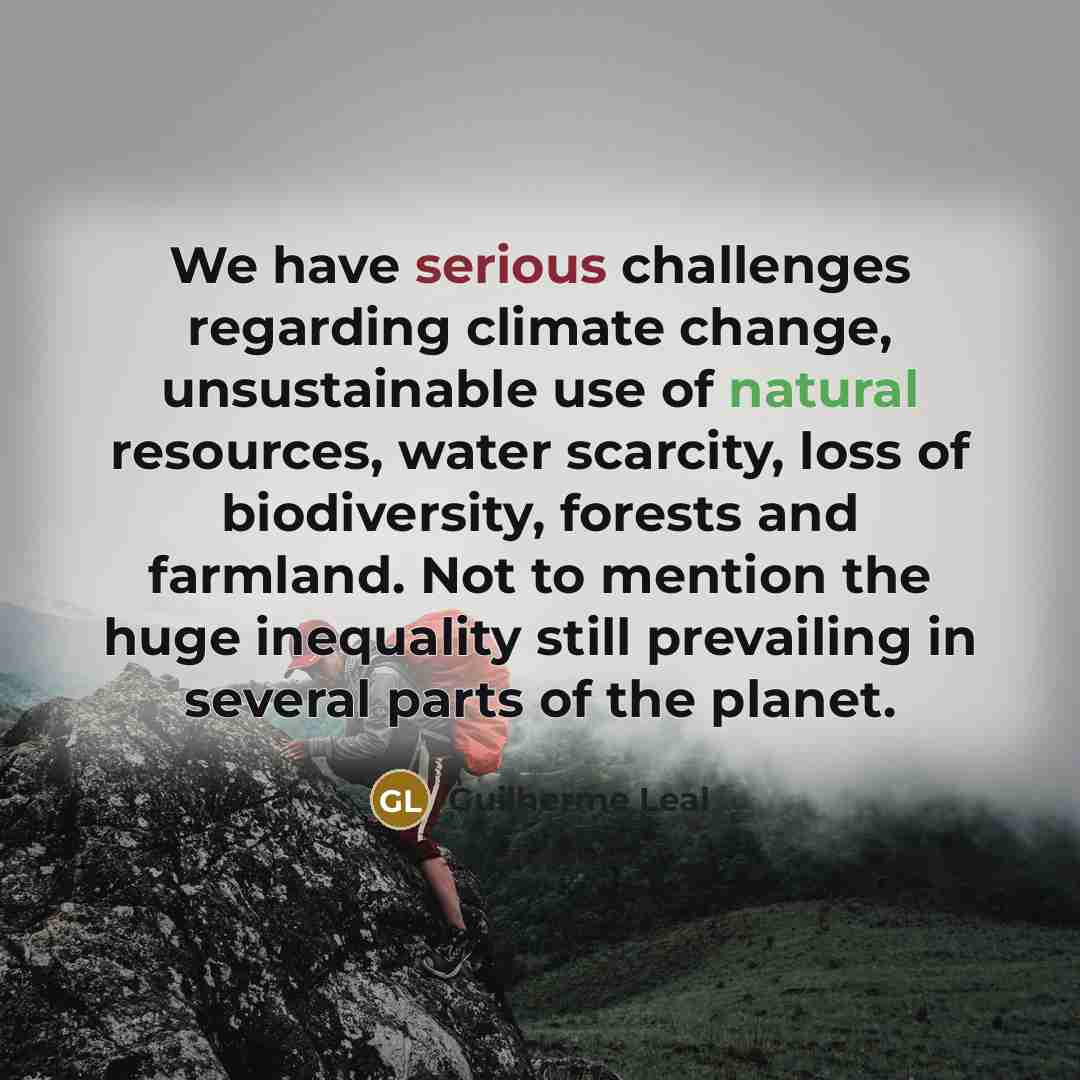 “We have serious challenges regarding climate change, unsustainable use of natural resources, water scarcity, loss of biodiversity, forests and farmland. Not to mention the huge inequality still prevailing in several parts of the planet.” quote by Guilherme Leal