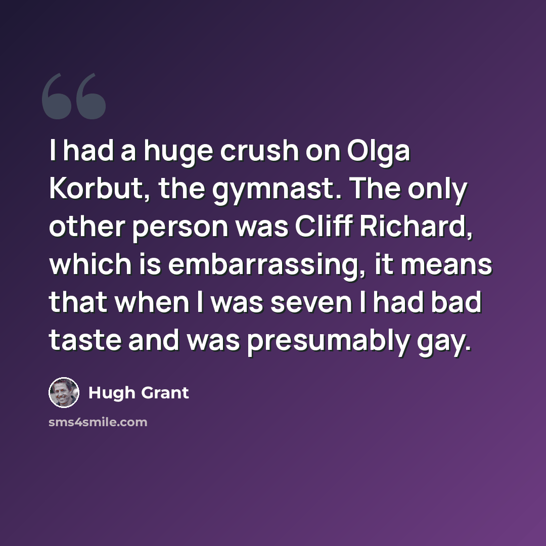 “I had a huge crush on Olga Korbut, the gymnast. The only other person was Cliff Richard, which is embarrassing, it means that when I was seven I had bad taste and was presumably gay.” quote by Hugh Grant
