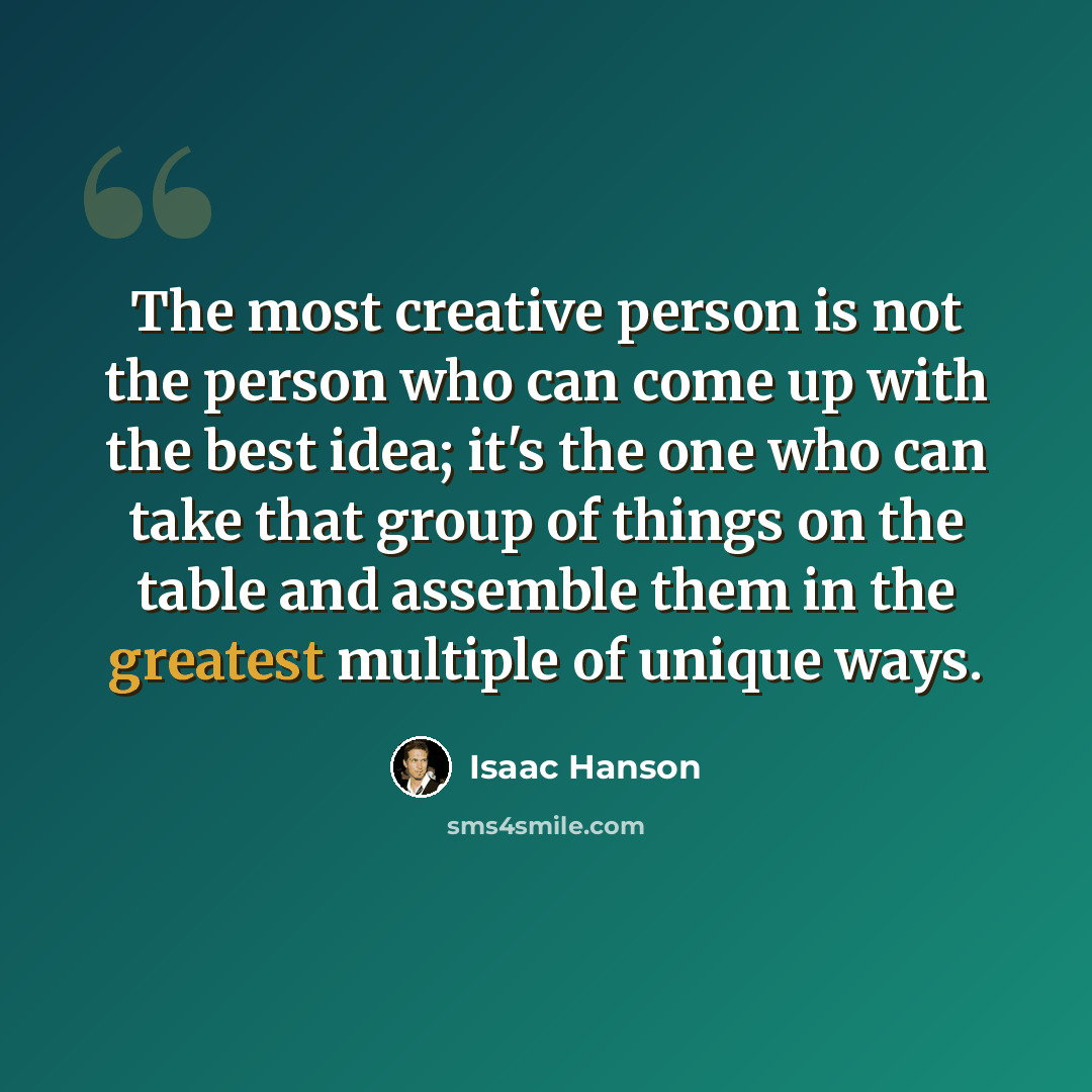 “The most creative person is not the person who can come up with the best idea; it's the one who can take that group of things on the table and assemble them in the greatest multiple of unique ways.” quote by Isaac Hanson