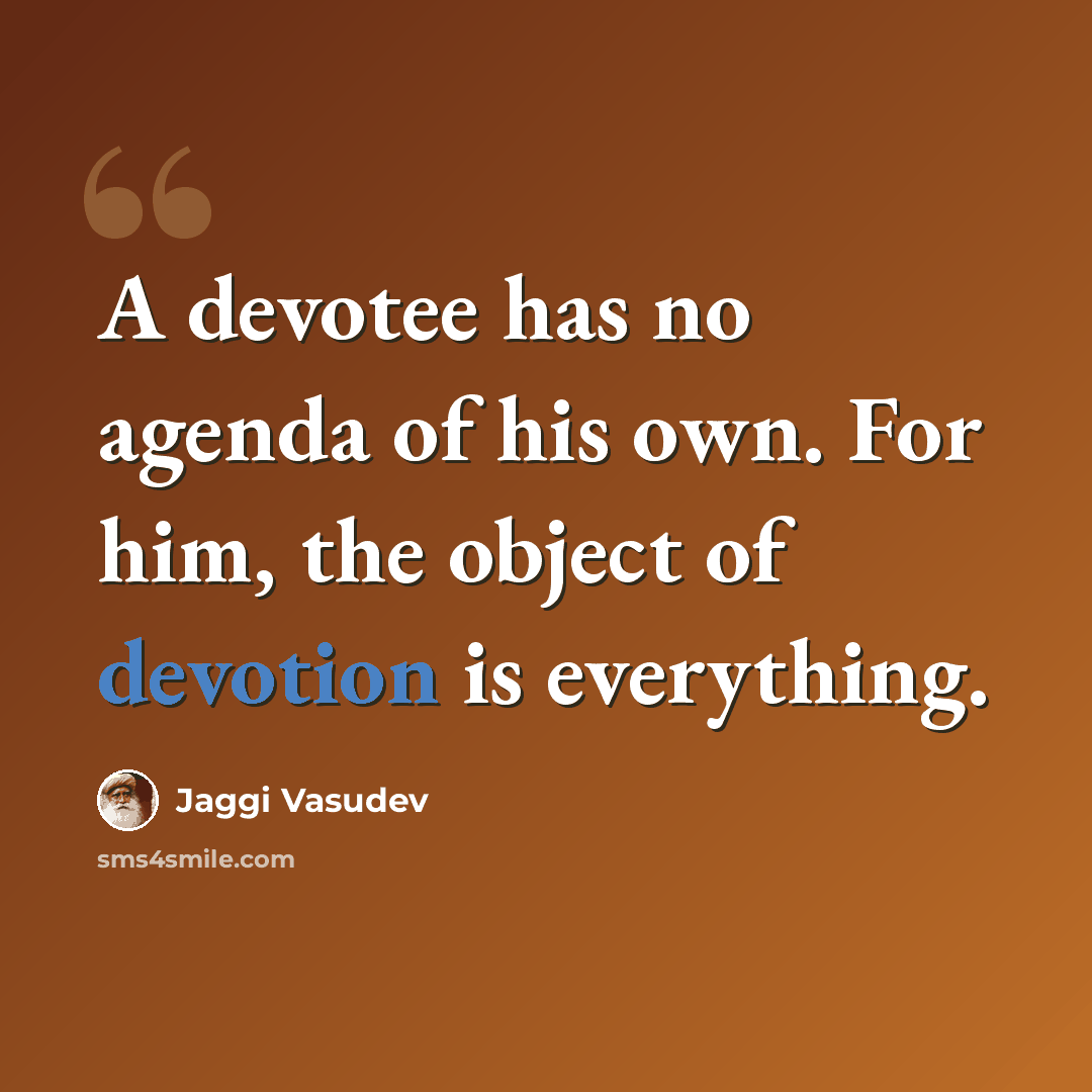 “A devotee has no agenda of his own. For him, the object of devotion is everything.” quote by Jaggi Vasudev