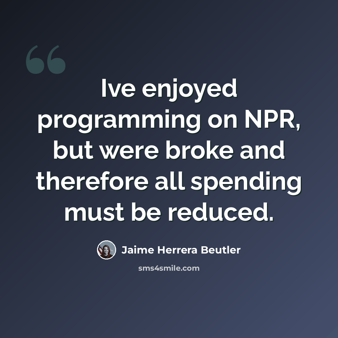 “Ive enjoyed programming on NPR, but were broke and therefore all spending must be reduced.” quote by Jaime Herrera Beutler