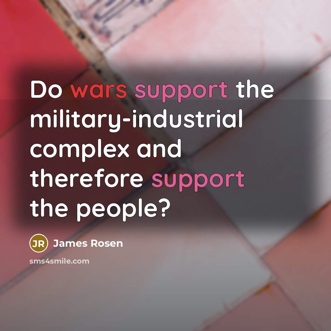 “Do wars support the military-industrial complex and therefore support the people?” quote by James Rosen