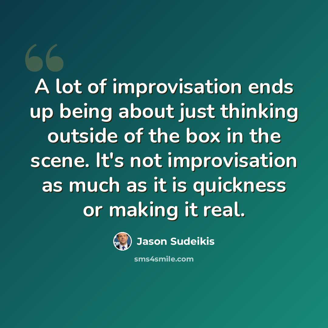 “A lot of improvisation ends up being about just thinking outside of the box in the scene. It's not improvisation as much as it is quickness or making it real.” quote by Jason Sudeikis