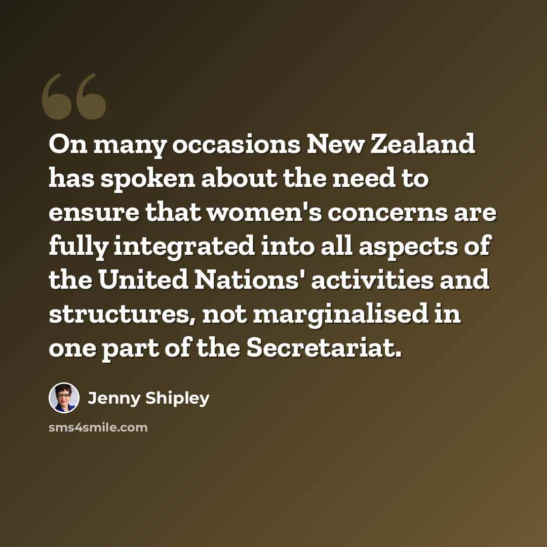 “On many occasions New Zealand has spoken about the need to ensure that women's concerns are fully integrated into all aspects of the United Nations' activities and structures, not marginalised in one part of the Secretariat.” quote by Jenny Shipley