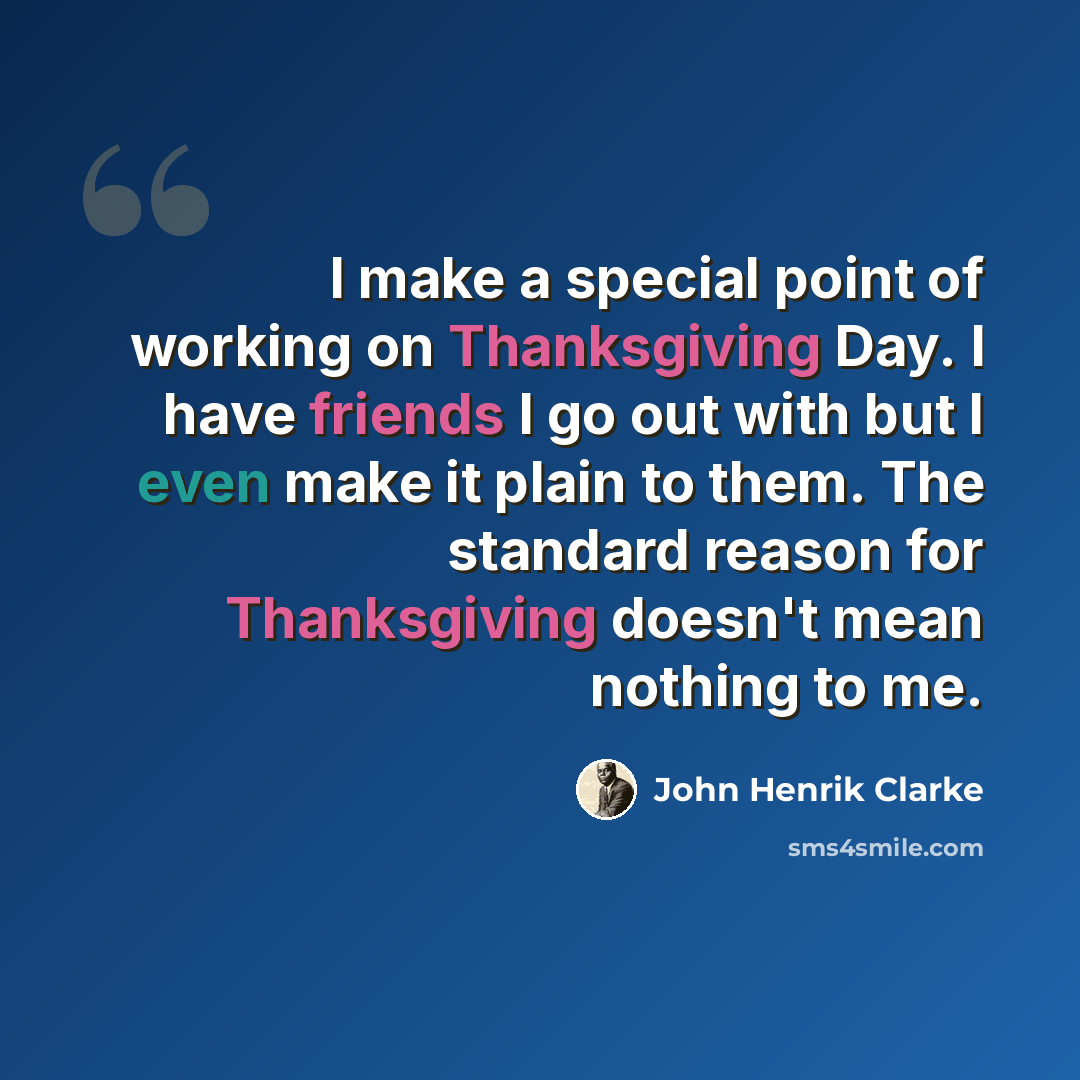 “I make a special point of working on Thanksgiving Day. I have friends I go out with but I even make it plain to them. The standard reason for Thanksgiving doesn't mean nothing to me.” quote by John Henrik Clarke