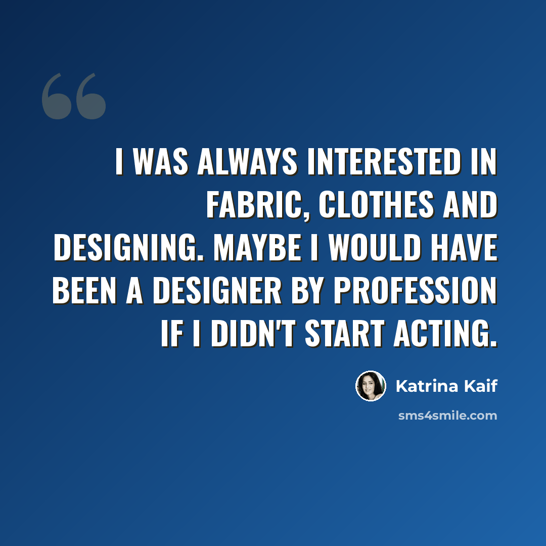 “I was always interested in fabric, clothes and designing. Maybe I would have been a designer by profession if I didn't start acting.” quote by Katrina Kaif