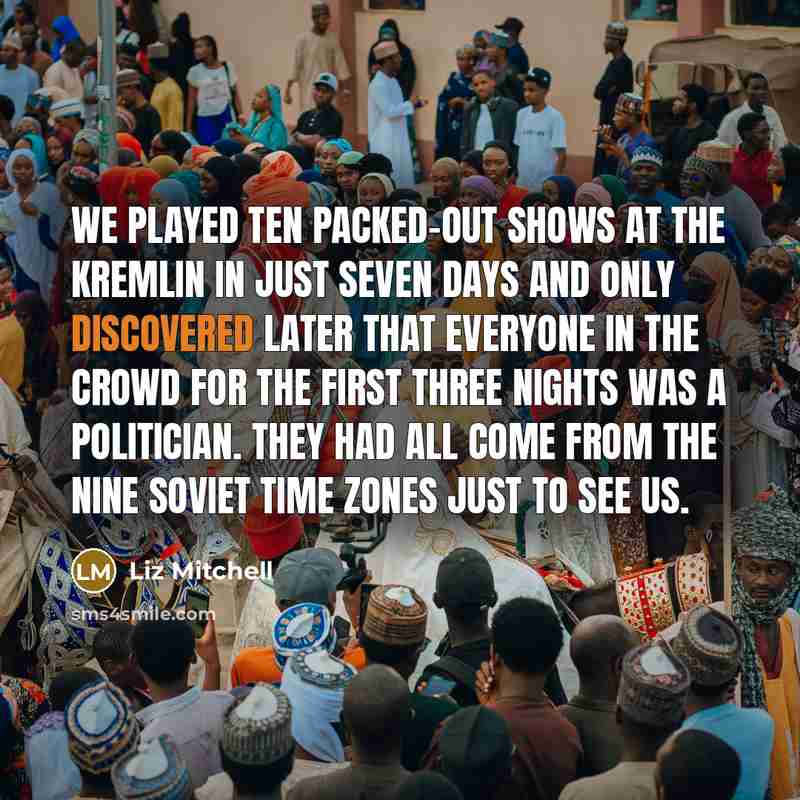 “We played ten packed-out shows at the Kremlin in just seven days and only discovered later that everyone in the crowd for the first three nights was a politician. They had all come from the nine Soviet time zones just to see us.” quote by Liz Mitchell