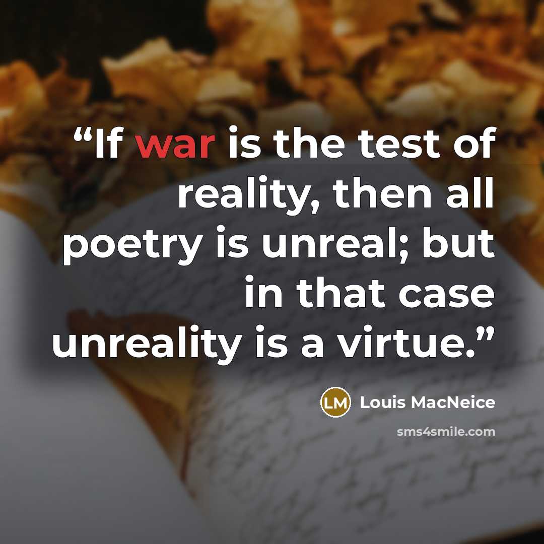 “If war is the test of reality, then all poetry is unreal; but in that case unreality is a virtue.” quote by Louis MacNeice