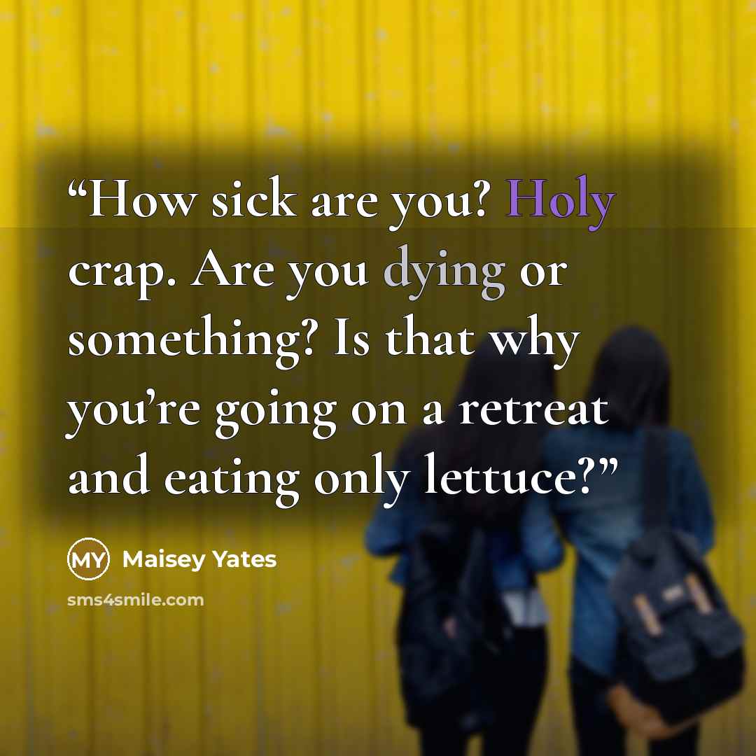 “How sick are you? Holy crap. Are you dying or something? Is that why you’re going on a retreat and eating only lettuce?” quote by Maisey Yates