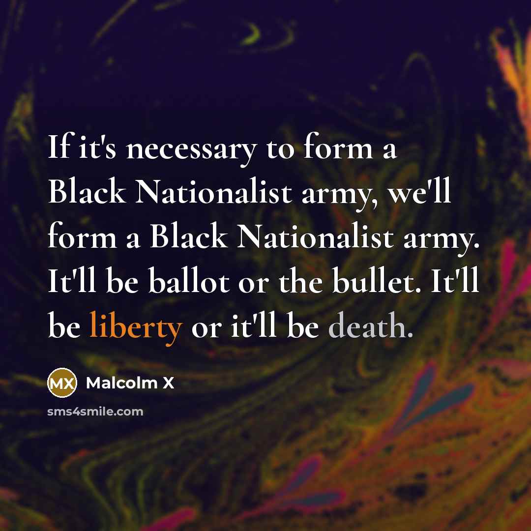 “If it's necessary to form a Black Nationalist army, we'll form a Black Nationalist army. It'll be ballot or the bullet. It'll be liberty or it'll be death.” quote by Malcolm X