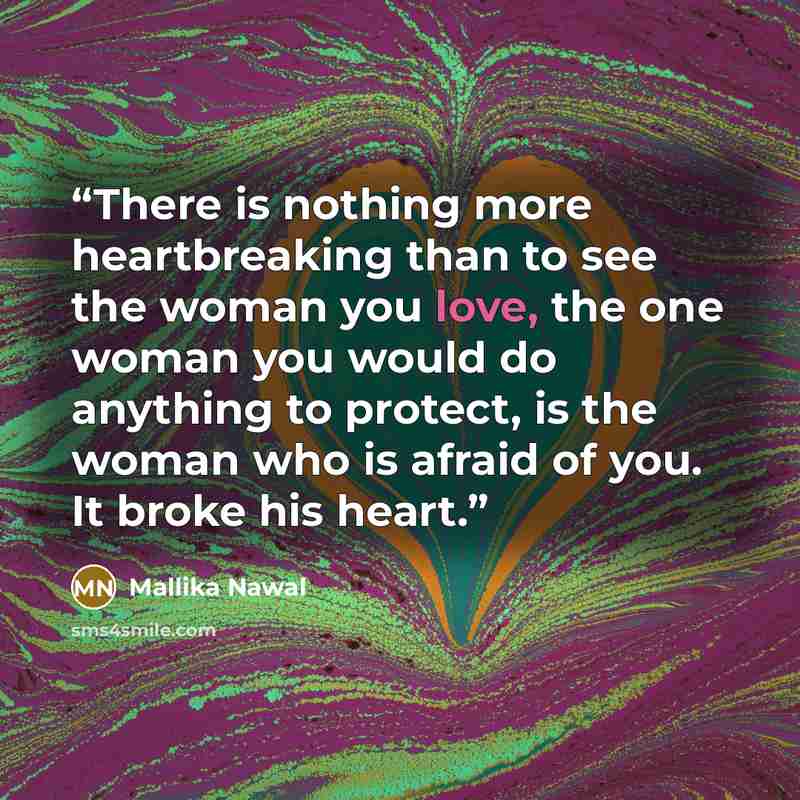 “There is nothing more heartbreaking than to see the woman you love, the one woman you would do anything to protect, is the woman who is afraid of you. It broke his heart.” quote by Mallika Nawal