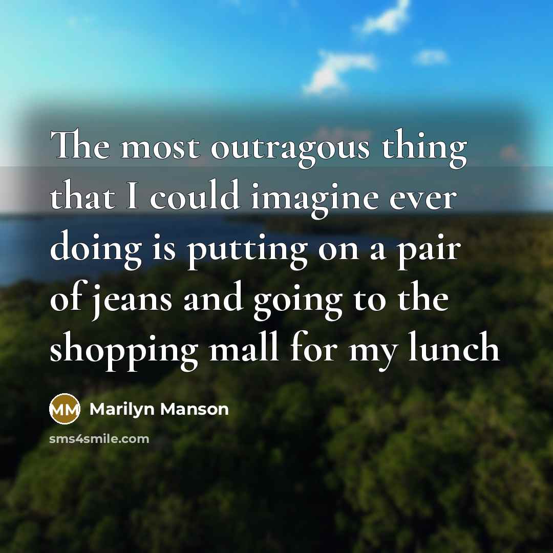 “The most outragous thing that I could imagine ever doing is putting on a pair of jeans and going to the shopping mall for my lunch” quote by Marilyn Manson