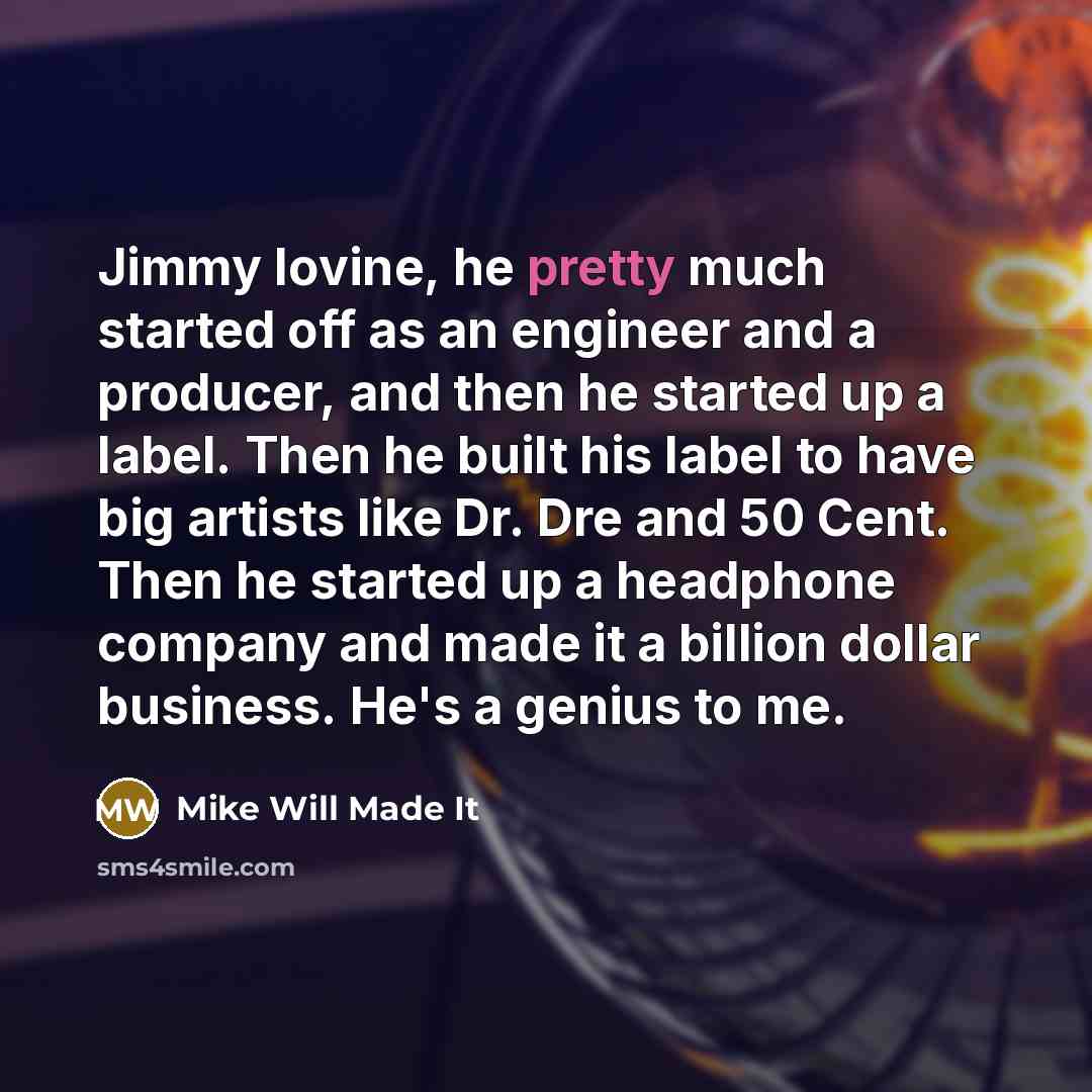 “Jimmy Iovine, he pretty much started off as an engineer and a producer, and then he started up a label. Then he built his label to have big artists like Dr. Dre and 50 Cent. Then he started up a headphone company and made it a billion dollar business. He's a genius to me.” quote by Mike Will Made It
