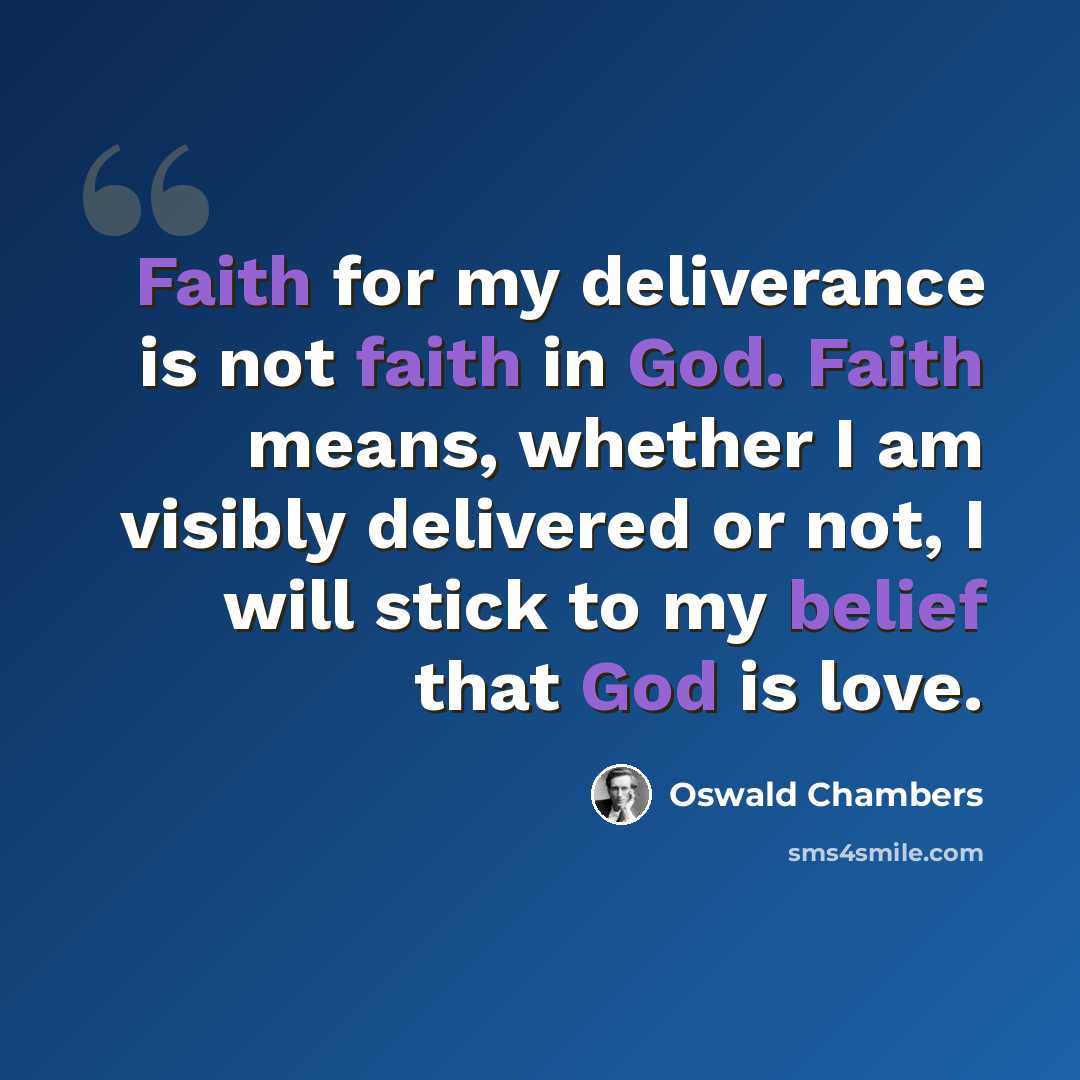 “Faith for my deliverance is not faith in God. Faith means, whether I am visibly delivered or not, I will stick to my belief that God is love.” quote by Oswald Chambers