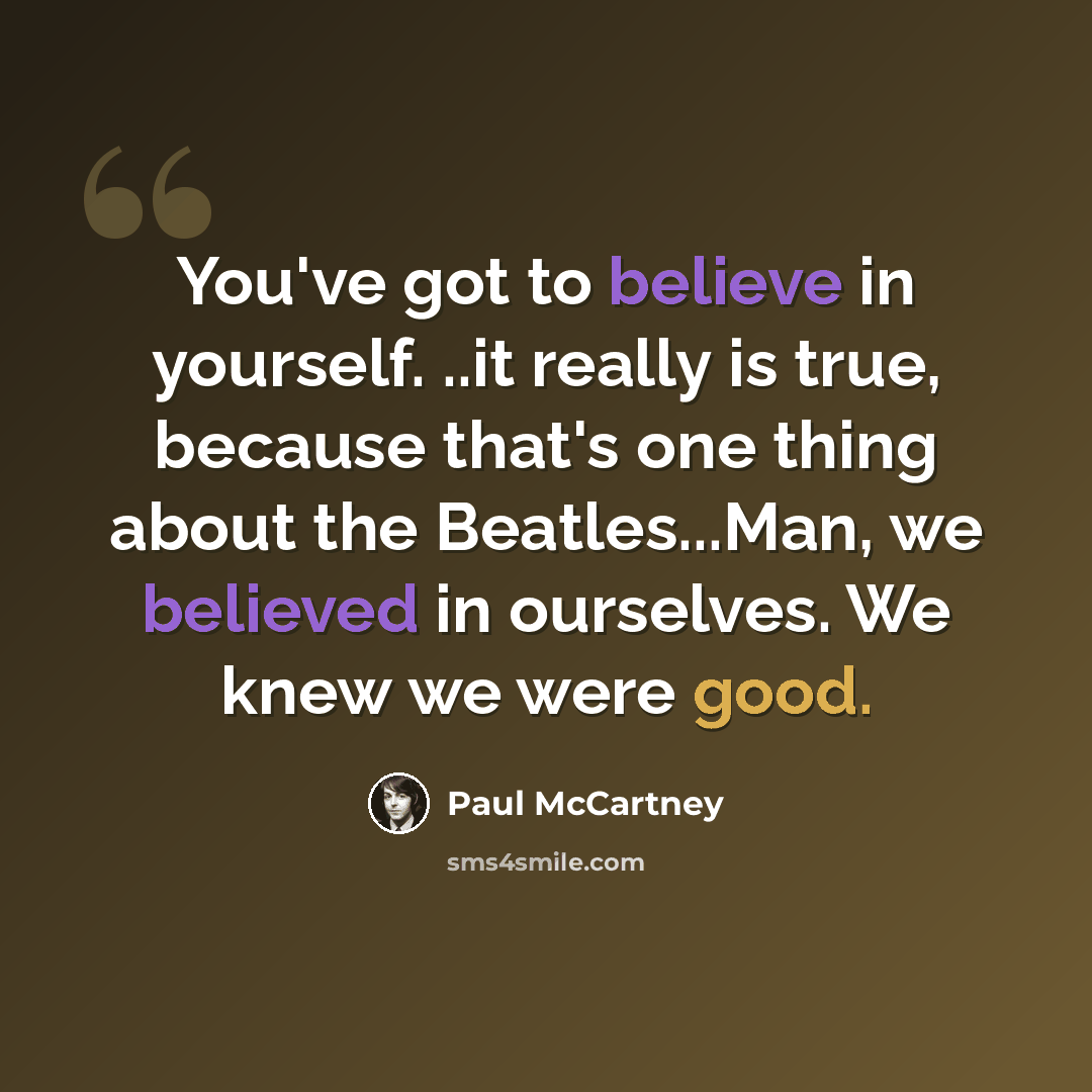 “You've got to believe in yourself. ..it really is true, because that's one thing about the Beatles...Man, we believed in ourselves. We knew we were good.” quote by Paul McCartney