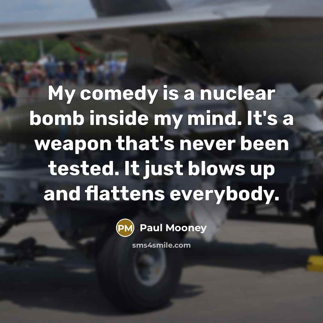 “My comedy is a nuclear bomb inside my mind. It's a weapon that's never been tested. It just blows up and flattens everybody.” quote by Paul Mooney