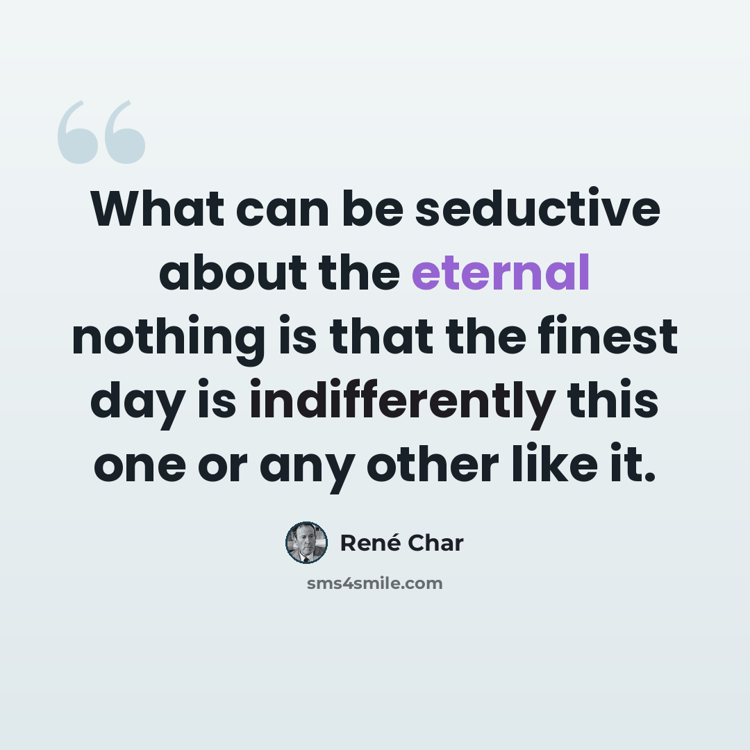 “What can be seductive about the eternal nothing is that the finest day is indifferently this one or any other like it.” quote by Rene Char