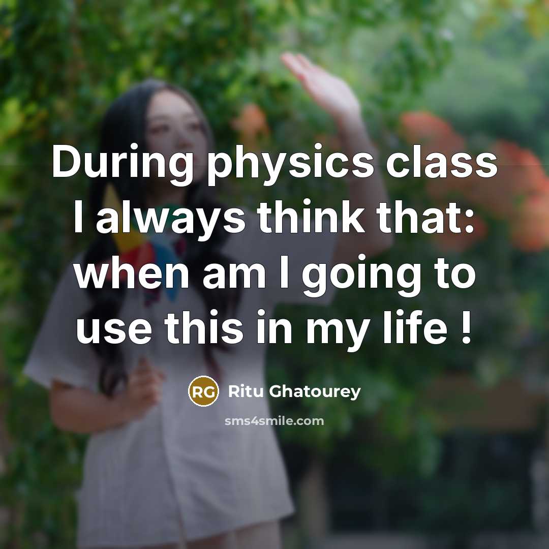 “During physics class I always think that: when am I going to use this in my life !” quote by Ritu Ghatourey