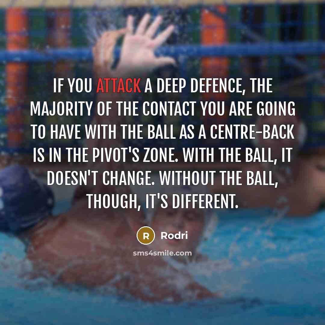 “If you attack a deep defence, the majority of the contact you are going to have with the ball as a centre-back is in the pivot's zone. With the ball, it doesn't change. Without the ball, though, it's different.” quote by Rodri