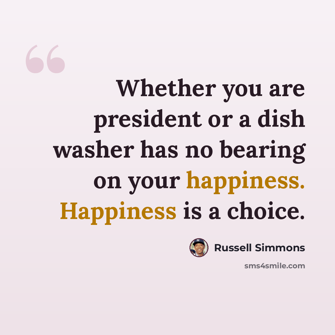 “Whether you are president or a dish washer has no bearing on your happiness. Happiness is a choice.” quote by Russell Simmons