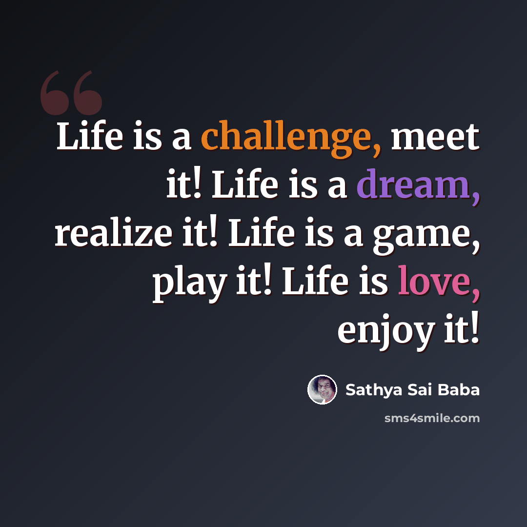 “Life is a challenge, meet it! Life is a dream, realize it! Life is a game, play it! Life is love, enjoy it!” quote by Sathya Sai Baba