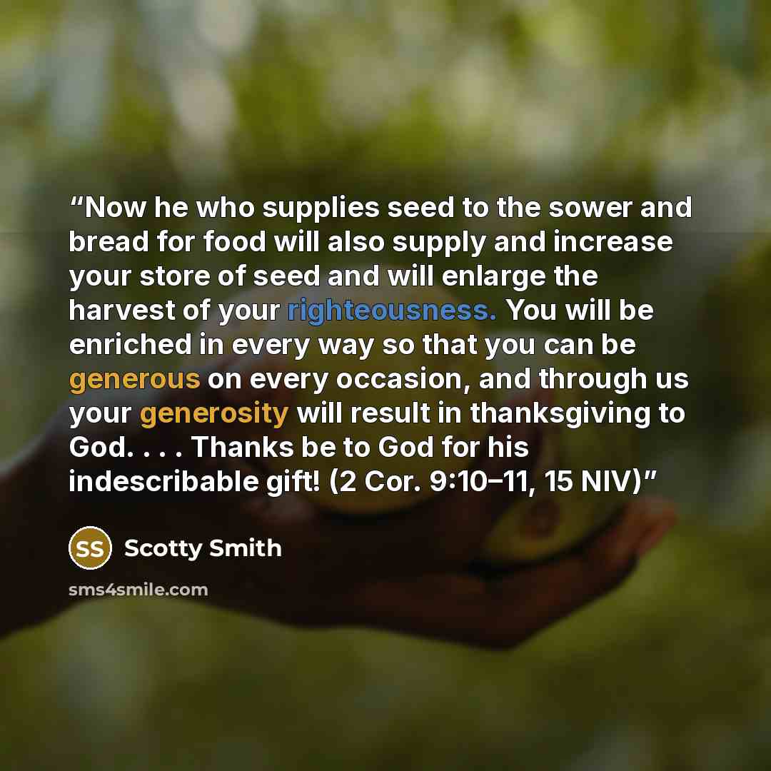 “Now he who supplies seed to the sower and bread for food will also supply and increase your store of seed and will enlarge the harvest of your righteousness. You will be enriched in every way so that you can be generous on every occasion, and through us your generosity will result in thanksgiving…” quote by Scotty Smith